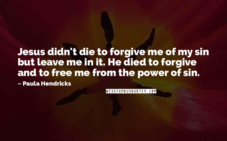 Paula Hendricks Quotes: Jesus didn't die to forgive me of my sin but leave me in it. He died to forgive and to free me from the power of sin.