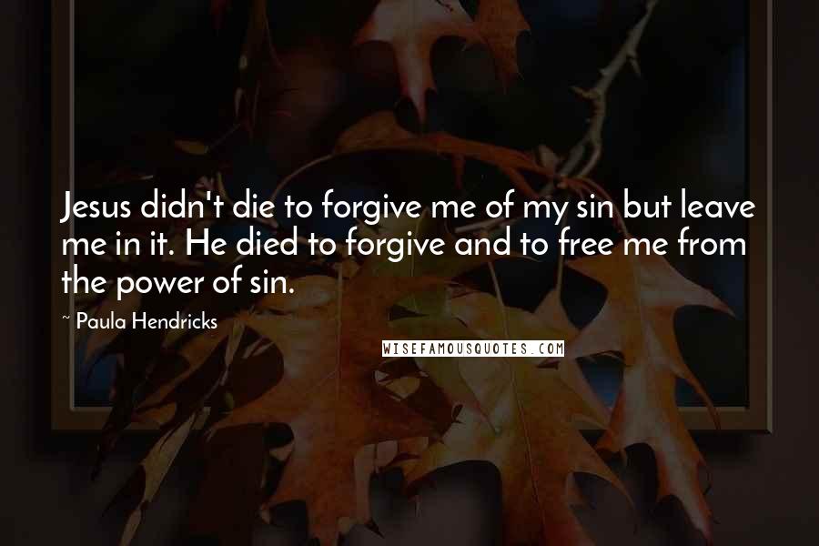 Paula Hendricks Quotes: Jesus didn't die to forgive me of my sin but leave me in it. He died to forgive and to free me from the power of sin.