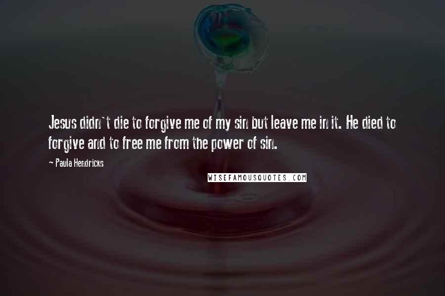 Paula Hendricks Quotes: Jesus didn't die to forgive me of my sin but leave me in it. He died to forgive and to free me from the power of sin.