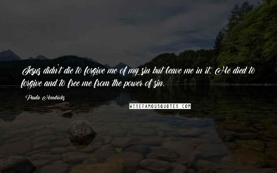 Paula Hendricks Quotes: Jesus didn't die to forgive me of my sin but leave me in it. He died to forgive and to free me from the power of sin.