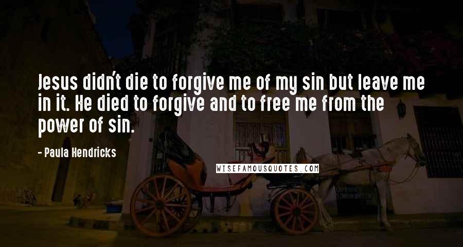 Paula Hendricks Quotes: Jesus didn't die to forgive me of my sin but leave me in it. He died to forgive and to free me from the power of sin.