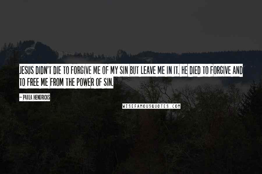 Paula Hendricks Quotes: Jesus didn't die to forgive me of my sin but leave me in it. He died to forgive and to free me from the power of sin.