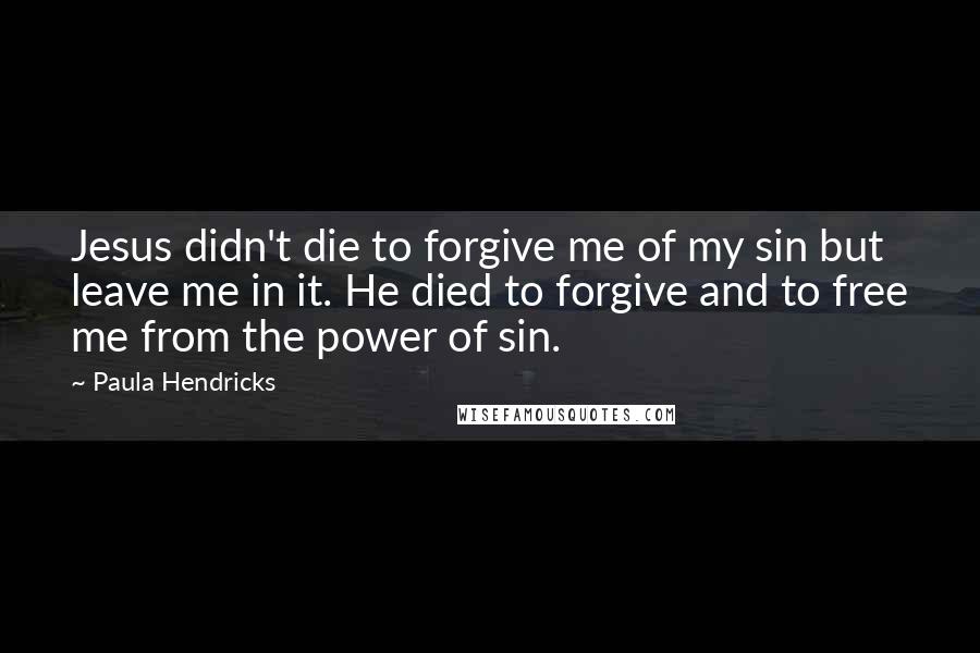 Paula Hendricks Quotes: Jesus didn't die to forgive me of my sin but leave me in it. He died to forgive and to free me from the power of sin.