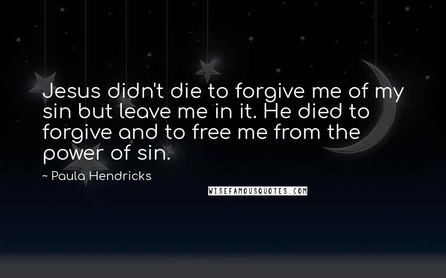 Paula Hendricks Quotes: Jesus didn't die to forgive me of my sin but leave me in it. He died to forgive and to free me from the power of sin.