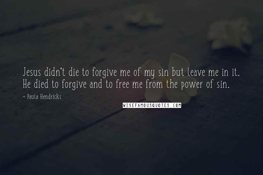 Paula Hendricks Quotes: Jesus didn't die to forgive me of my sin but leave me in it. He died to forgive and to free me from the power of sin.