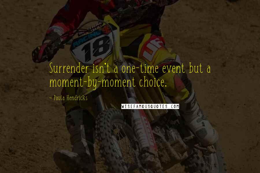 Paula Hendricks Quotes: Surrender isn't a one-time event but a moment-by-moment choice.