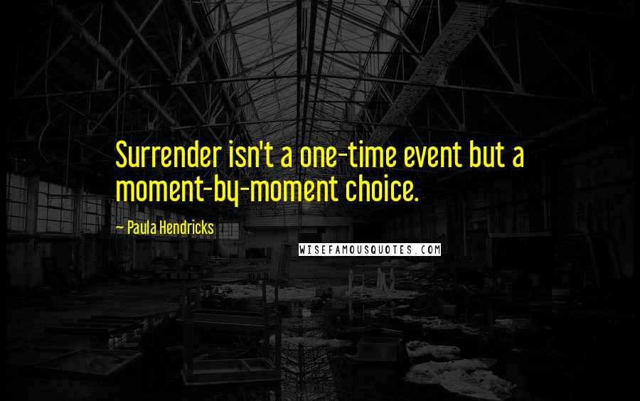 Paula Hendricks Quotes: Surrender isn't a one-time event but a moment-by-moment choice.