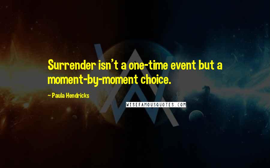 Paula Hendricks Quotes: Surrender isn't a one-time event but a moment-by-moment choice.