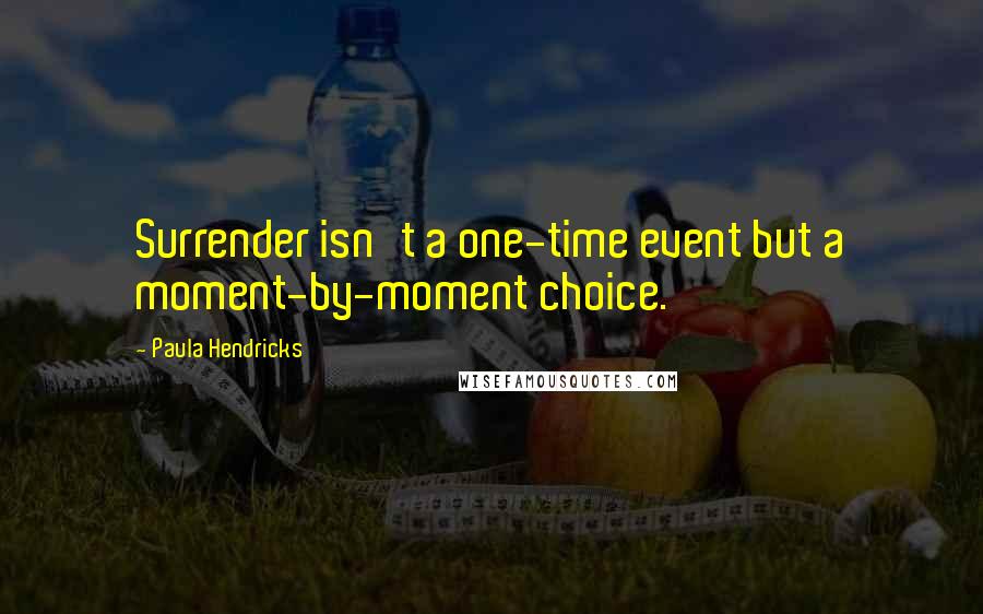 Paula Hendricks Quotes: Surrender isn't a one-time event but a moment-by-moment choice.