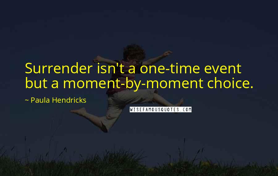 Paula Hendricks Quotes: Surrender isn't a one-time event but a moment-by-moment choice.