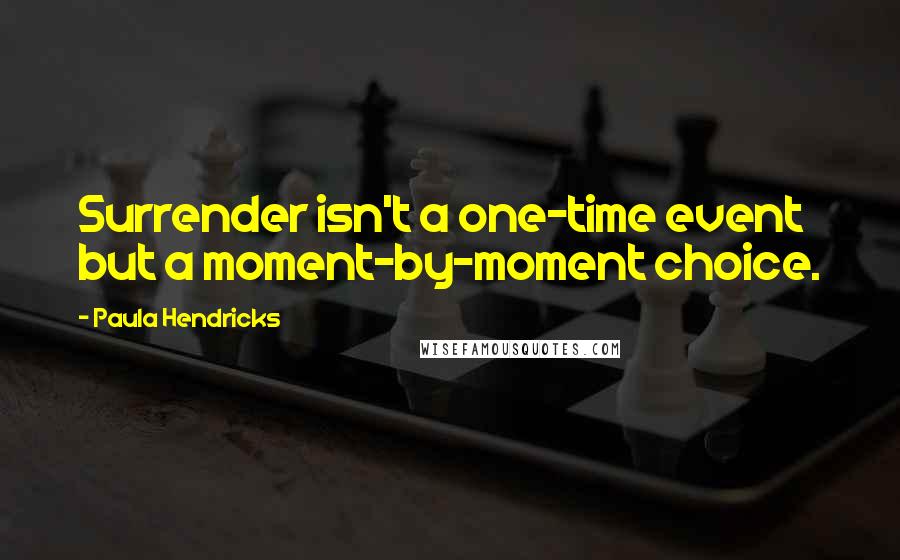 Paula Hendricks Quotes: Surrender isn't a one-time event but a moment-by-moment choice.