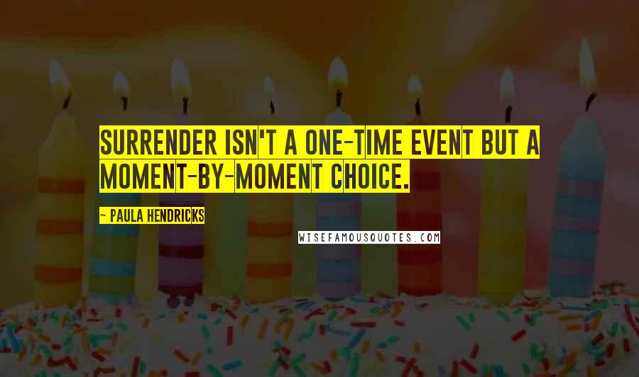 Paula Hendricks Quotes: Surrender isn't a one-time event but a moment-by-moment choice.