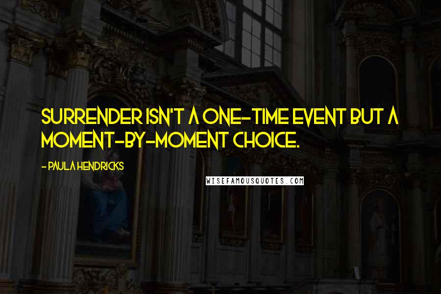 Paula Hendricks Quotes: Surrender isn't a one-time event but a moment-by-moment choice.