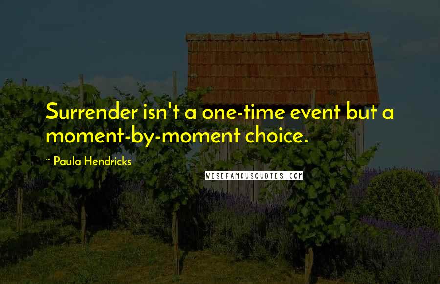 Paula Hendricks Quotes: Surrender isn't a one-time event but a moment-by-moment choice.