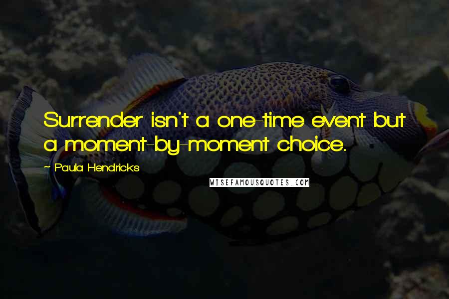 Paula Hendricks Quotes: Surrender isn't a one-time event but a moment-by-moment choice.