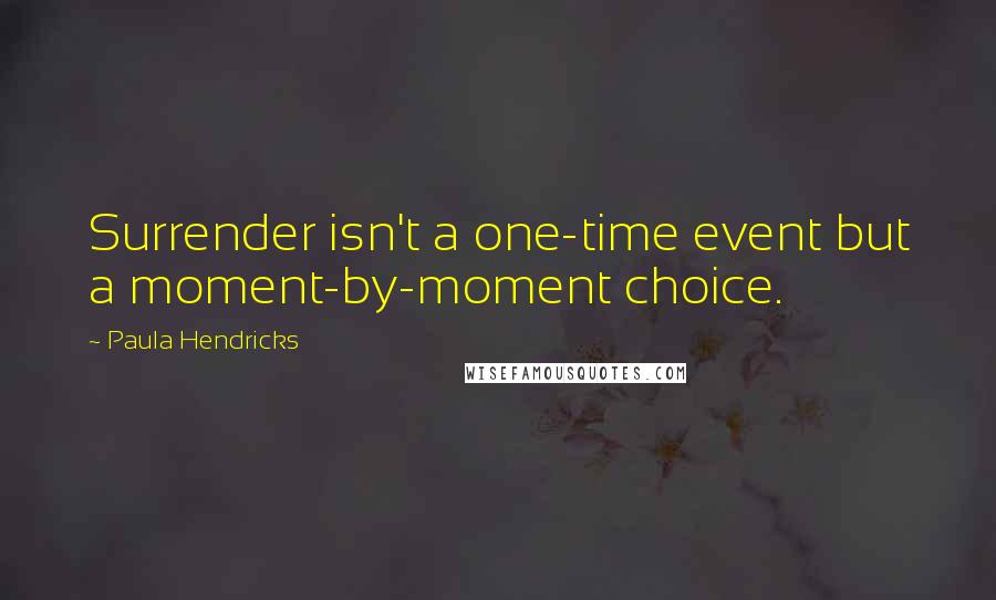 Paula Hendricks Quotes: Surrender isn't a one-time event but a moment-by-moment choice.