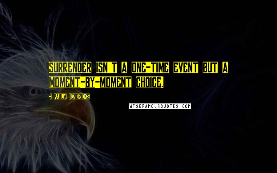 Paula Hendricks Quotes: Surrender isn't a one-time event but a moment-by-moment choice.