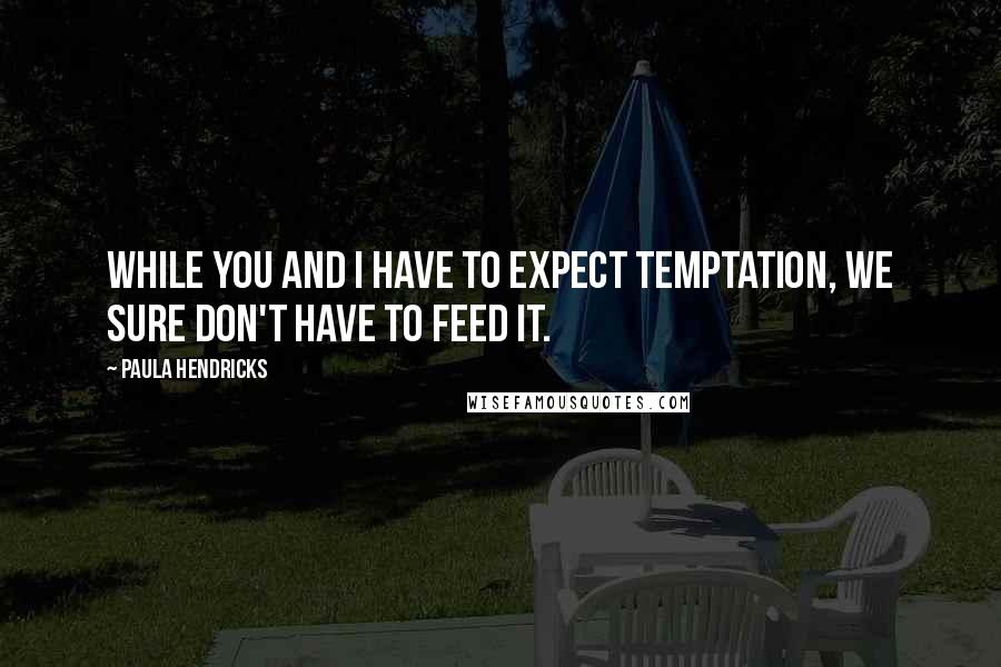 Paula Hendricks Quotes: While you and I have to expect temptation, we sure don't have to feed it.