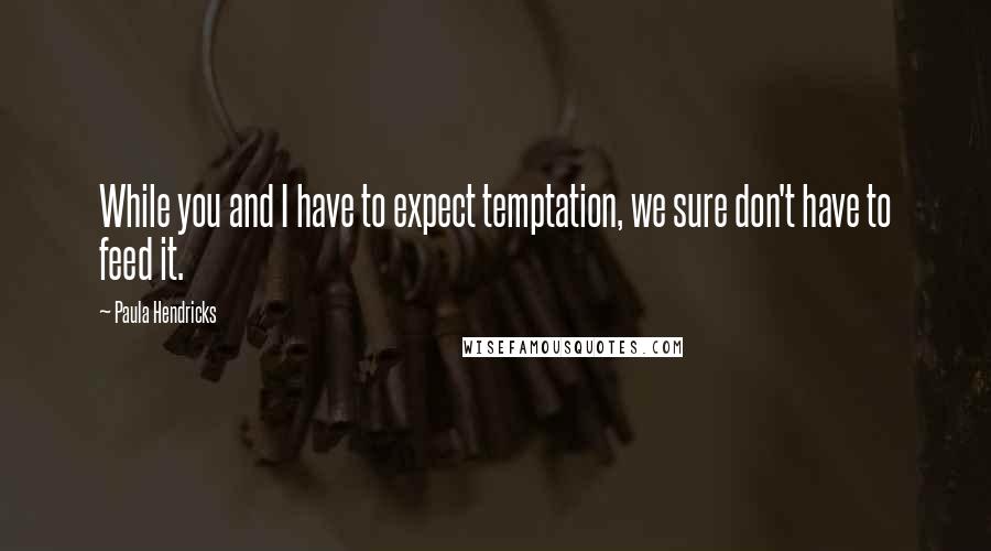 Paula Hendricks Quotes: While you and I have to expect temptation, we sure don't have to feed it.