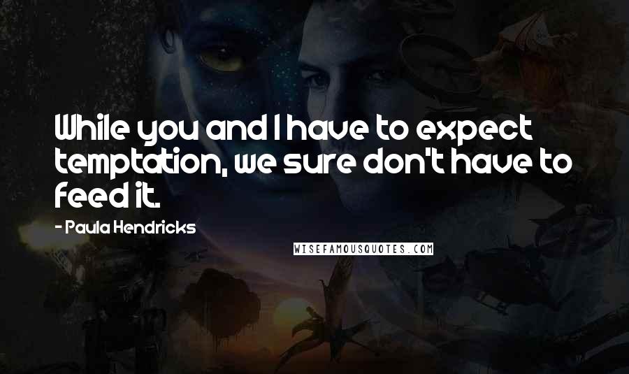 Paula Hendricks Quotes: While you and I have to expect temptation, we sure don't have to feed it.