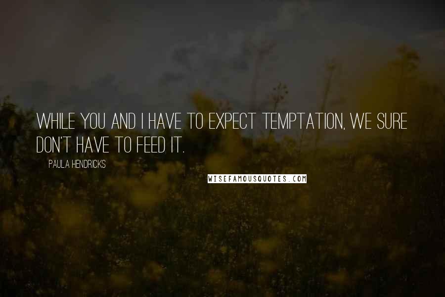 Paula Hendricks Quotes: While you and I have to expect temptation, we sure don't have to feed it.