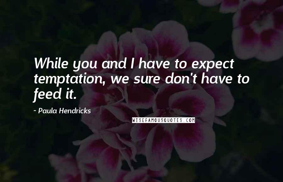 Paula Hendricks Quotes: While you and I have to expect temptation, we sure don't have to feed it.