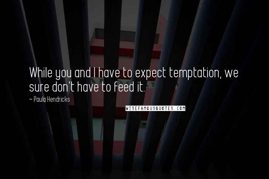 Paula Hendricks Quotes: While you and I have to expect temptation, we sure don't have to feed it.