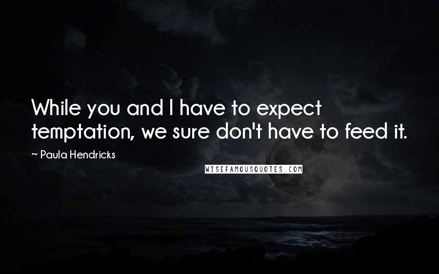 Paula Hendricks Quotes: While you and I have to expect temptation, we sure don't have to feed it.