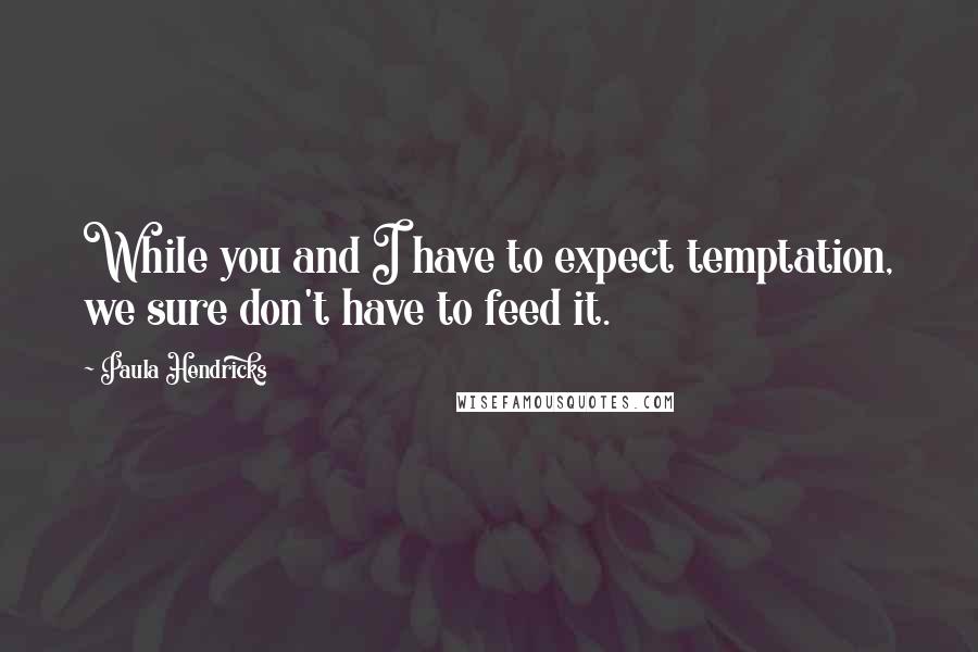 Paula Hendricks Quotes: While you and I have to expect temptation, we sure don't have to feed it.