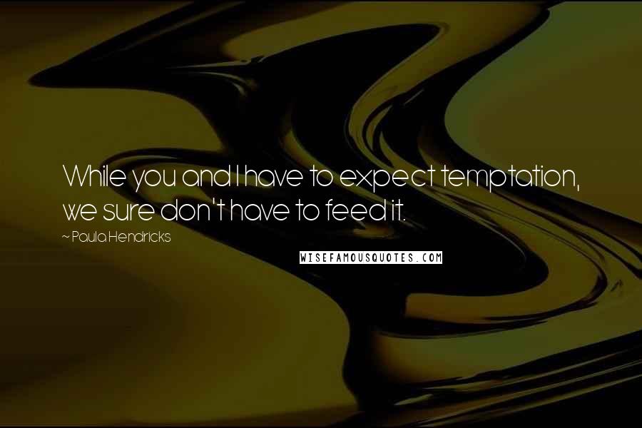Paula Hendricks Quotes: While you and I have to expect temptation, we sure don't have to feed it.