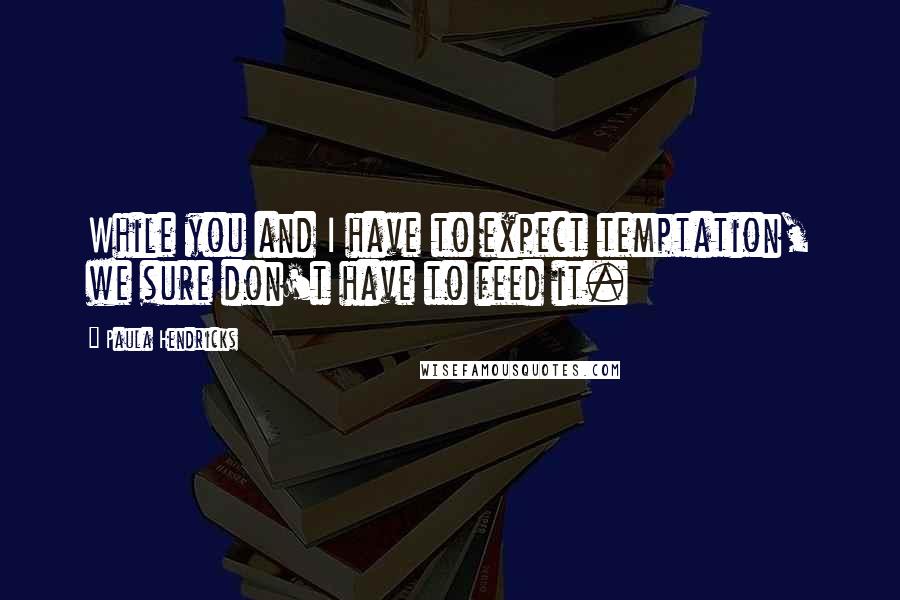 Paula Hendricks Quotes: While you and I have to expect temptation, we sure don't have to feed it.