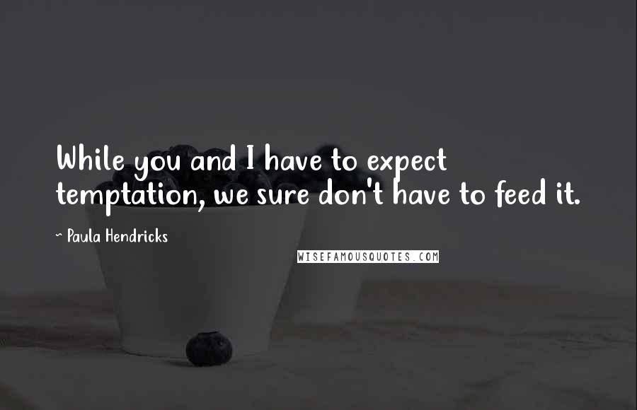 Paula Hendricks Quotes: While you and I have to expect temptation, we sure don't have to feed it.