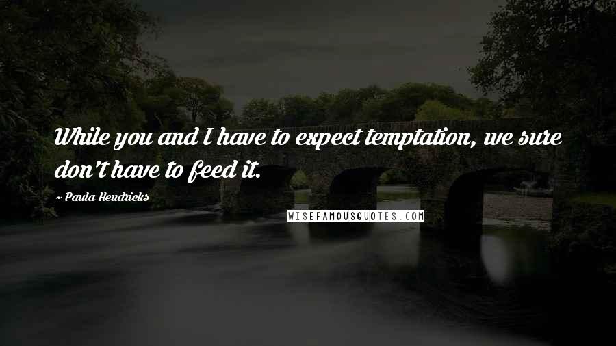 Paula Hendricks Quotes: While you and I have to expect temptation, we sure don't have to feed it.