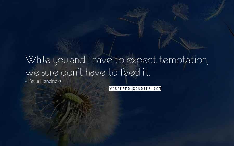 Paula Hendricks Quotes: While you and I have to expect temptation, we sure don't have to feed it.