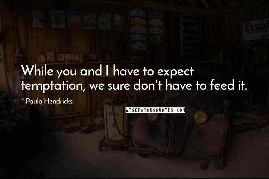 Paula Hendricks Quotes: While you and I have to expect temptation, we sure don't have to feed it.