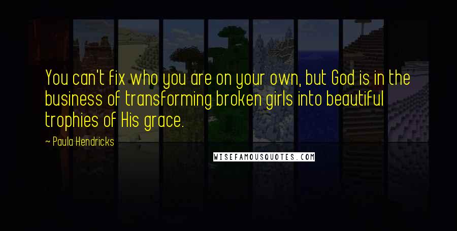 Paula Hendricks Quotes: You can't fix who you are on your own, but God is in the business of transforming broken girls into beautiful trophies of His grace.