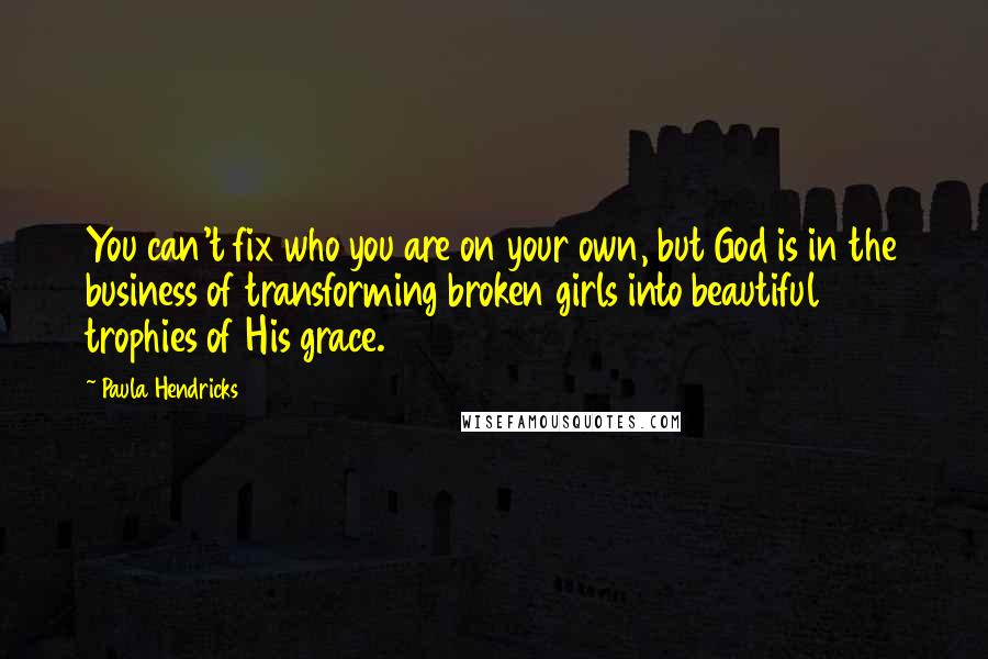 Paula Hendricks Quotes: You can't fix who you are on your own, but God is in the business of transforming broken girls into beautiful trophies of His grace.