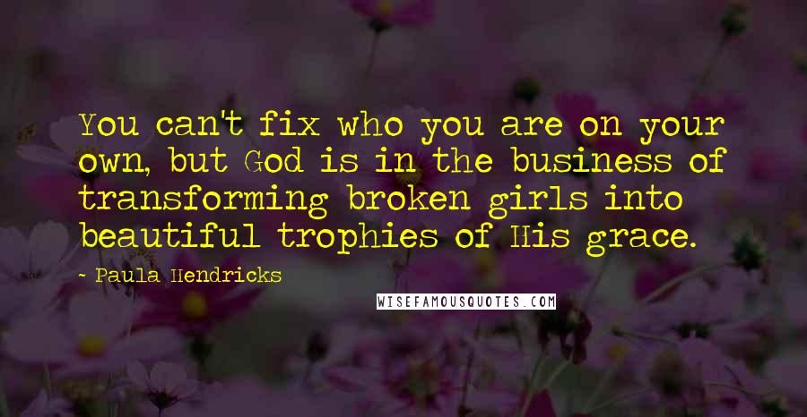 Paula Hendricks Quotes: You can't fix who you are on your own, but God is in the business of transforming broken girls into beautiful trophies of His grace.