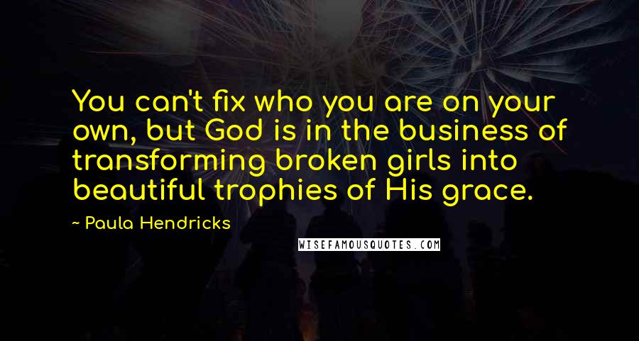 Paula Hendricks Quotes: You can't fix who you are on your own, but God is in the business of transforming broken girls into beautiful trophies of His grace.