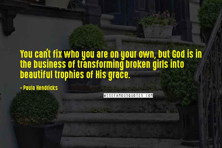 Paula Hendricks Quotes: You can't fix who you are on your own, but God is in the business of transforming broken girls into beautiful trophies of His grace.