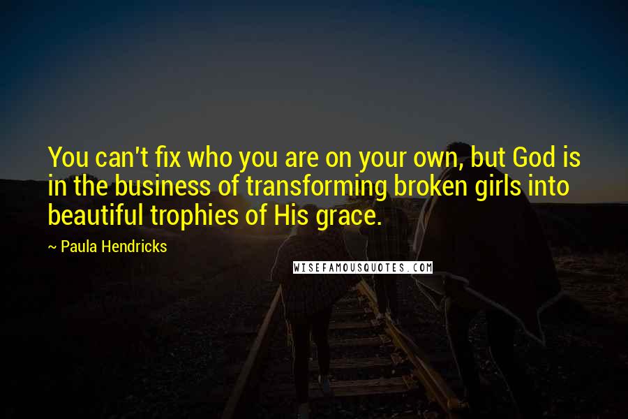 Paula Hendricks Quotes: You can't fix who you are on your own, but God is in the business of transforming broken girls into beautiful trophies of His grace.