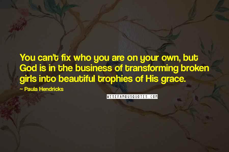 Paula Hendricks Quotes: You can't fix who you are on your own, but God is in the business of transforming broken girls into beautiful trophies of His grace.