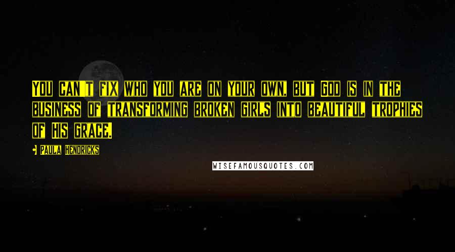 Paula Hendricks Quotes: You can't fix who you are on your own, but God is in the business of transforming broken girls into beautiful trophies of His grace.