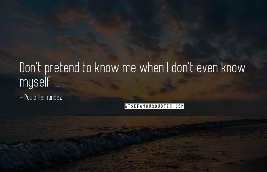 Paula Hernandez Quotes: Don't pretend to know me when I don't even know myself ...