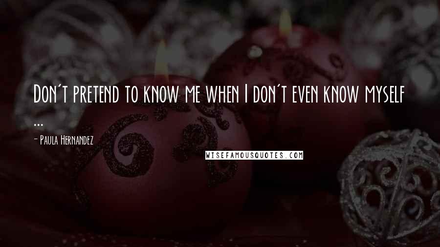 Paula Hernandez Quotes: Don't pretend to know me when I don't even know myself ...