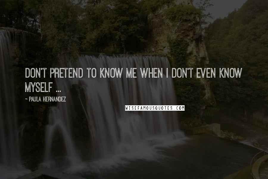 Paula Hernandez Quotes: Don't pretend to know me when I don't even know myself ...