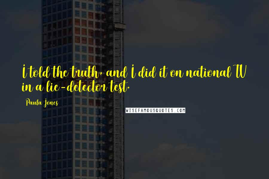 Paula Jones Quotes: I told the truth, and I did it on national TV in a lie-detector test.
