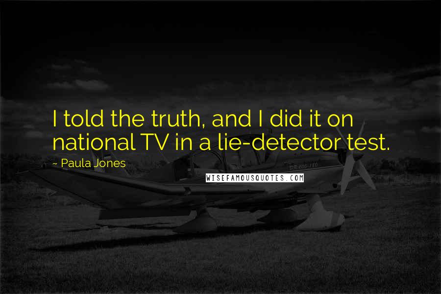 Paula Jones Quotes: I told the truth, and I did it on national TV in a lie-detector test.