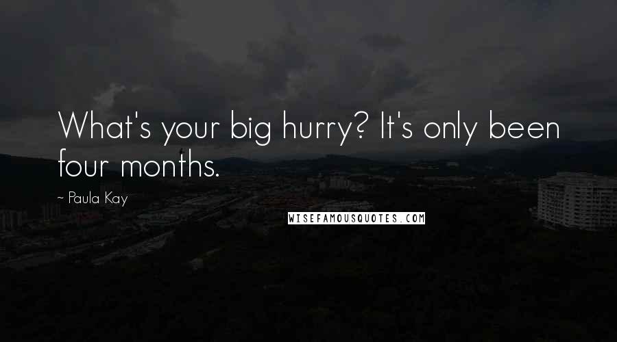 Paula Kay Quotes: What's your big hurry? It's only been four months.