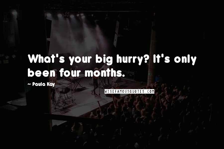 Paula Kay Quotes: What's your big hurry? It's only been four months.